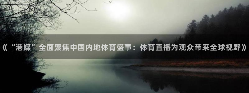 857体育视频直播：《“港媒”全面聚焦中国内地体育盛事：体育直播为观众带来全球视野》