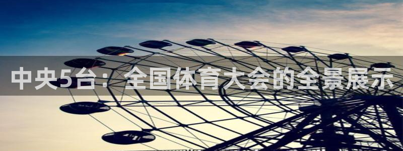 857直播体育n：中央5台：全国体育大会的全景展示